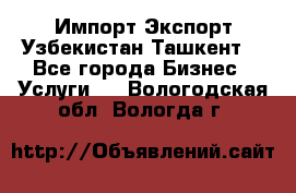 Импорт-Экспорт Узбекистан Ташкент  - Все города Бизнес » Услуги   . Вологодская обл.,Вологда г.